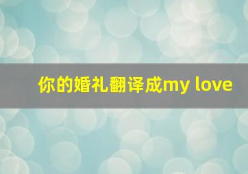 你的婚礼翻译成my love